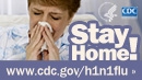 Stay home if you have flu symptoms. Visit http://www.cdc.gov/h1n1 for more information